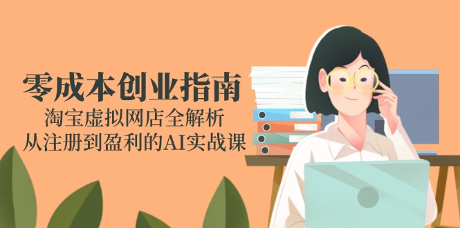 零成本创业指南：淘宝虚拟网店全解析，从注册到盈利的AI实战课-轻资本网