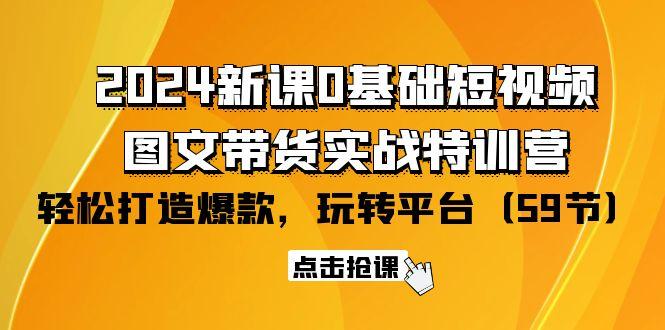 (9911期)2024新课0基础短视频+图文带货实战特训营：玩转平台，轻松打造爆款(59节)-轻资本网