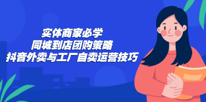 实体商家必学：同城到店团购策略：抖音外卖与工厂自卖运营技巧-轻资本网