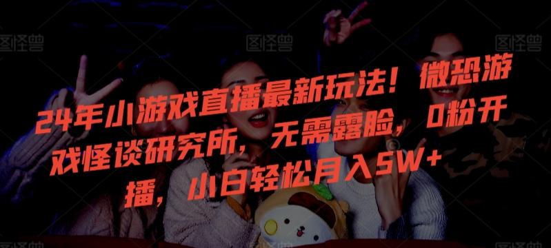 24年小游戏直播最新玩法！微恐游戏怪谈研究所，无需露脸，0粉开播，小白轻松月入5W+【揭秘】-轻资本网