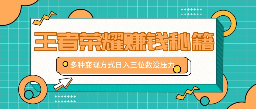 王者荣耀赚钱秘籍，多种变现方式，日入三位数没压力【附送资料】-轻资本网