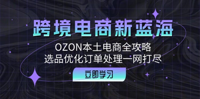 跨境电商新蓝海：OZON本土电商全攻略，选品优化订单处理一网打尽-轻资本网
