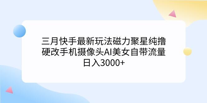 (9247期)三月快手最新玩法磁力聚星纯撸，硬改手机摄像头AI美女自带流量日入3000+...-轻资本网