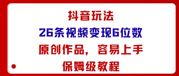 抖音玩法26条视频变现5位数，原创作品，小白可容易上手保姆级教程-轻资本网