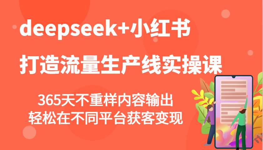 deepseek+小红书打造流量生产线实操课，365天不重样内容输出，轻松在不同平台获客变现-轻资本网