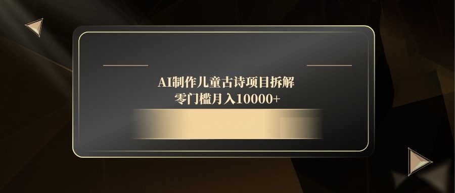 AI制作儿童古诗项目拆解，零门槛月入10000+-轻资本网
