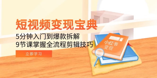 短视频变现宝典：5分钟入门到爆款拆解，9节课掌握全流程剪辑技巧-轻资本网