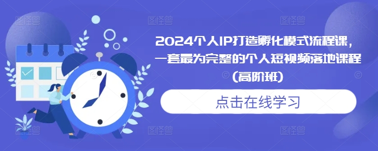 2024个人IP打造孵化模式流程课，一套最为完整的个人短视频落地课程(高阶班)-轻资本网