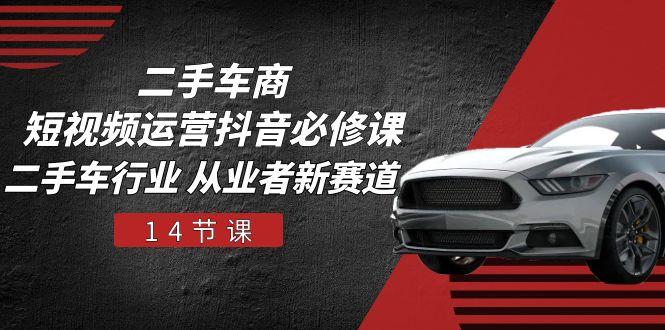 二手车商 短视频运营 抖音必修课，二手车行业 从业者新赛道(14节课-轻资本网