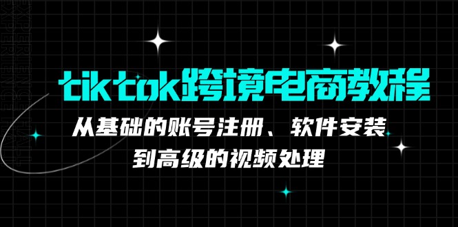 tiktok跨境电商教程：从基础的账号注册、软件安装，到高级的视频处理-轻资本网
