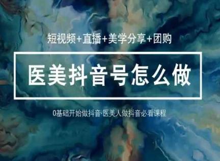 玩转医美抖音短视频与直播，36堂网课学逻辑(短视频+直播+美学分享+团购)-轻资本网