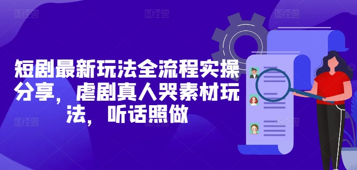 短剧最新玩法全流程实操分享，虐剧真人哭素材玩法，听话照做-轻资本网