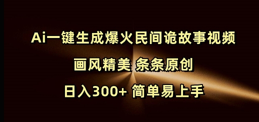 Ai一键生成爆火民间诡故事视频 画风精美 条条原创 日入300+ 简单易上手-轻资本网