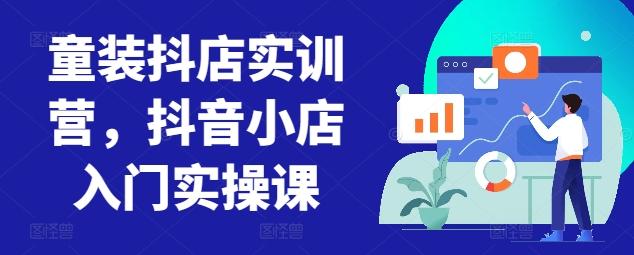 童装抖店实训营，抖音小店入门实操课-轻资本网