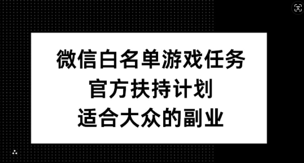 微信白名单游戏任务，官方扶持计划，适合大众的副业【揭秘】-轻资本网