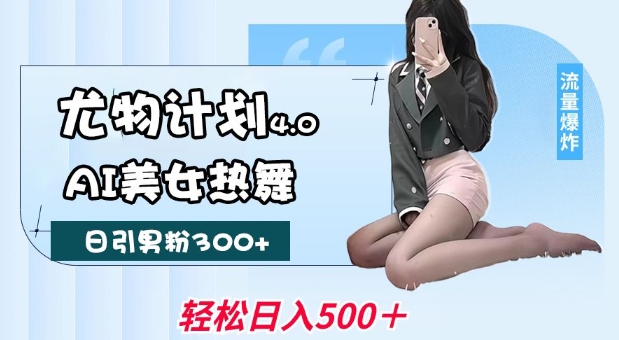 尤物计划4.0，AI美女热舞引爆流量，不限流不封号，轻松月入1W+-轻资本网