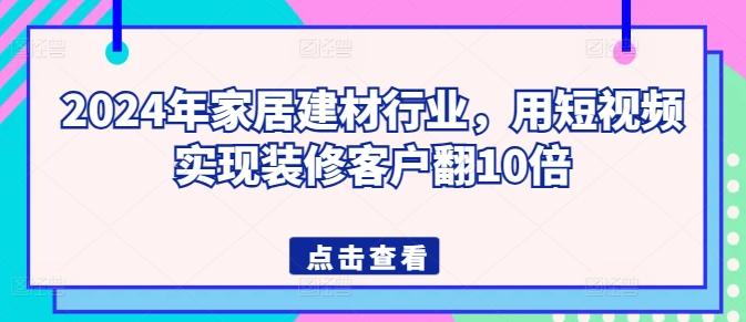 2024年家居建材行业，用短视频实现装修客户翻10倍-轻资本网