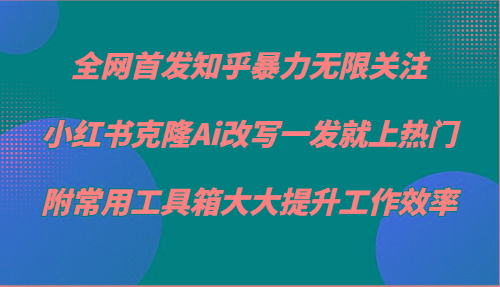 知乎暴力无限关注，小红书克隆Ai改写一发就上热门，附常用工具箱大大提升工作效率-轻资本网