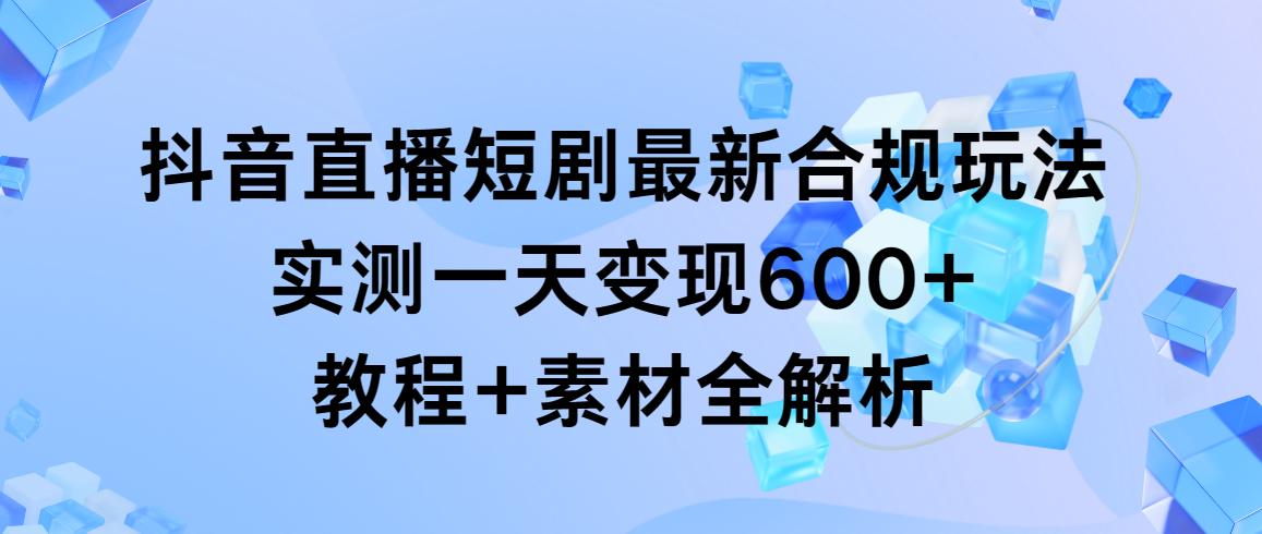 抖音直播短剧最新合规玩法，实测一天变现600+，教程+素材全解析-轻资本网