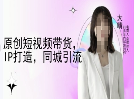 原创短视频带货，IP打造，同城引流-大晴自媒体教程-轻资本网