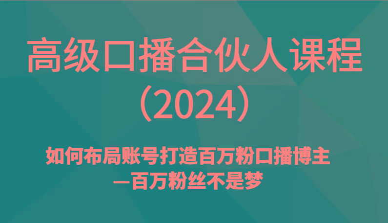 高级口播合伙人课程(2024)如何布局账号打造百万粉口播博主—百万粉丝不是梦-轻资本网