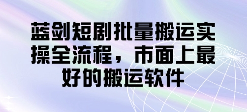 蓝剑短剧批量搬运实操全流程，市面上最好的搬运软件-轻资本网