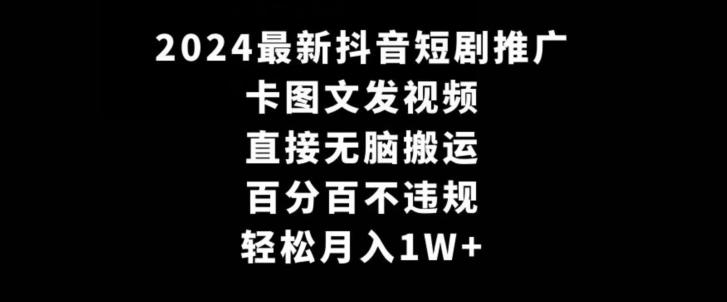 2024最新抖音短剧推广，卡图文发视频，直接无脑搬，百分百不违规，轻松月入1W+【揭秘】-轻资本网