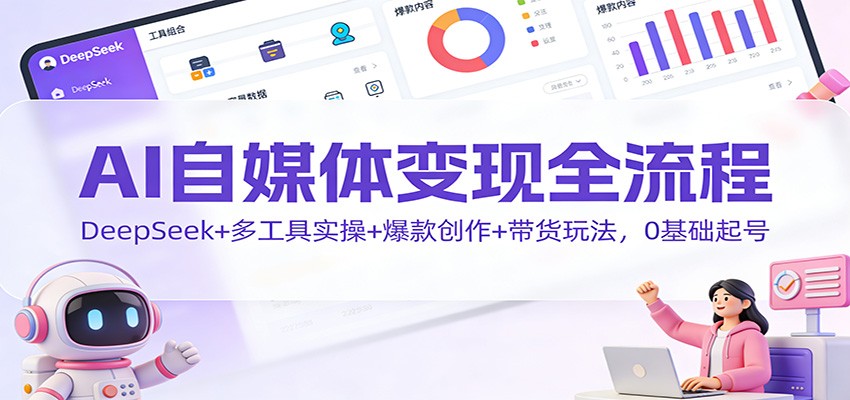 AI自媒体变现全流程：DeepSeek+多工具实操+爆款创作+带货玩法，0基础起号-轻资本网