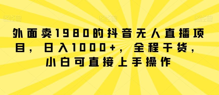 外面卖1980的抖音无人直播项目，日入1000+，全程干货，小白可直接上手操作【揭秘】-轻资本网