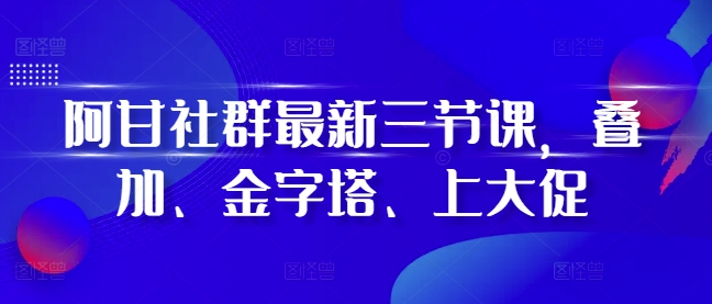 阿甘社群最新三节课，叠加、金字塔、上大促-轻资本网
