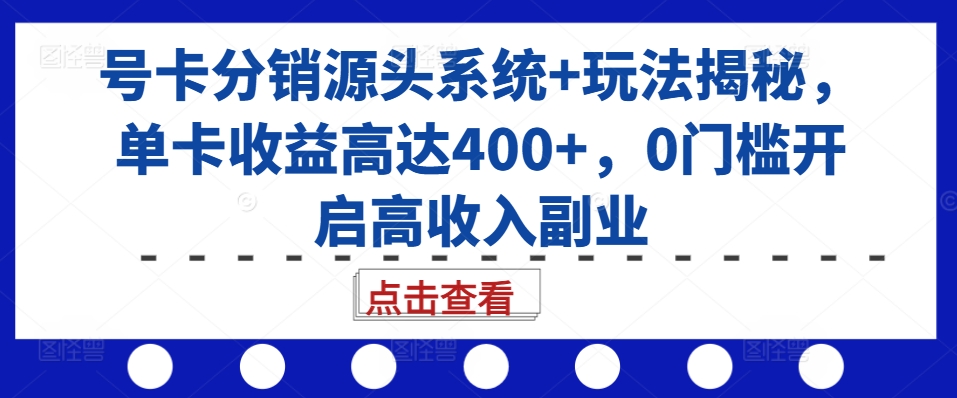 号卡分销源头系统+玩法揭秘，单卡收益高达400+，0门槛开启高收入副业-轻资本网