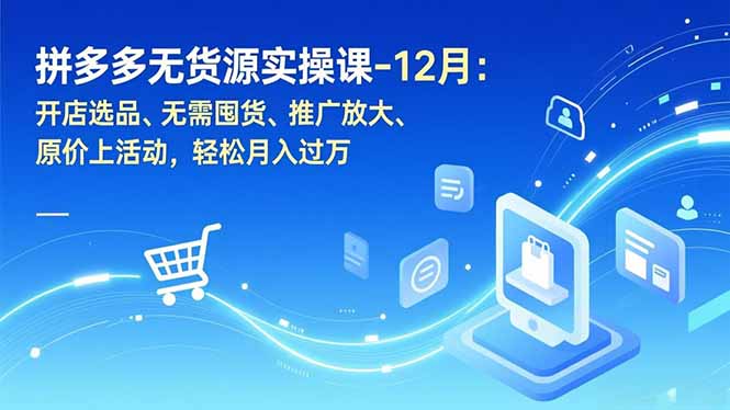 拼多多无货源实操课-12月：开店选品、无需囤货、推广放大、原价上活动，轻松月入过万-轻资本网