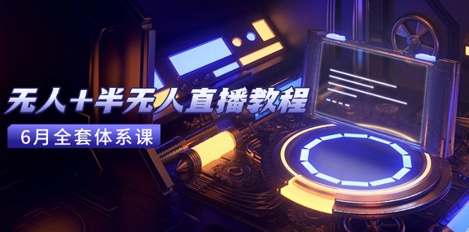 无人+半无人直播教程：AI工具+场景搭建，0到1掌握核心技术(6月更新-轻资本网