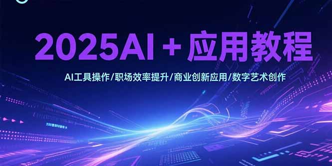 2025AI+应用教程，AI工具操作/职场效率提升/商业创新应用/数字艺术创作-轻资本网