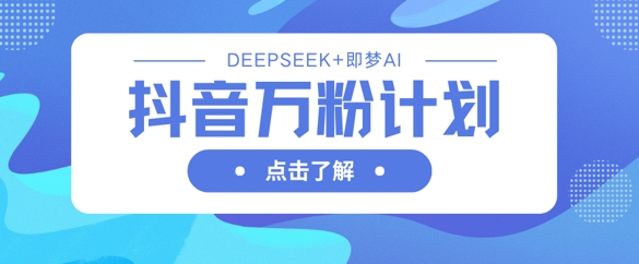 抖音万粉计划，利用DeepSeek+即梦AI生成视频，快速涨到万粉-轻资本网