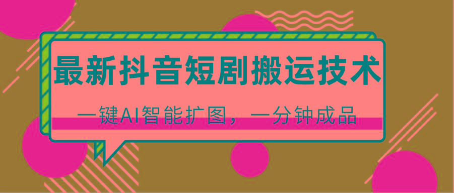 最新抖音短剧搬运技术，一键AI智能扩图，百分百过原创，秒过豆荚！-轻资本网