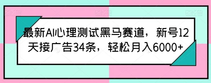 最新AI心理测试黑马赛道，新号12天接广告34条，轻松月入6000+【揭秘】-轻资本网