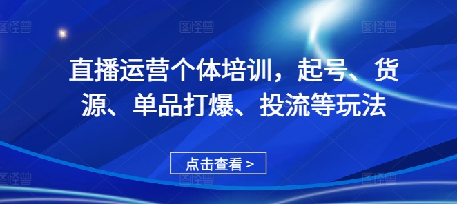 直播运营个体培训，起号、货源、单品打爆、投流等玩法-轻资本网