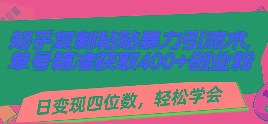 知乎复制粘贴暴力引流术，单号精准获取400+创业粉，日变现四位数，轻松...-轻资本网