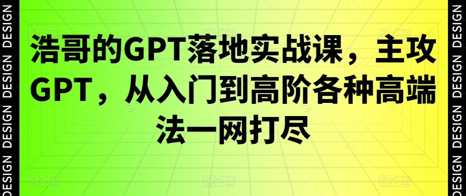 浩哥的GPT落地实战课，主攻GPT，从入门到高阶各种高端法一网打尽-轻资本网