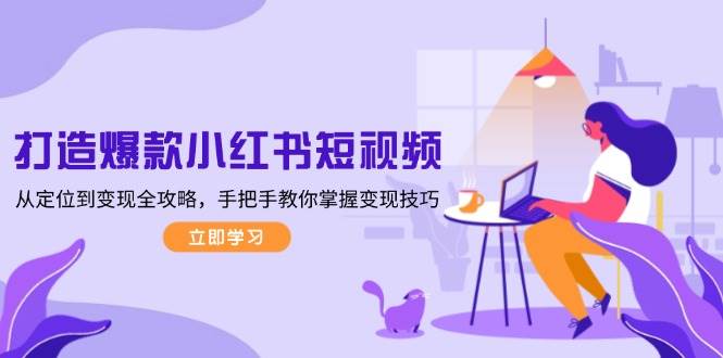 打造爆款小红书短视频，从定位到变现全攻略，手把手教你掌握变现技巧-轻资本网