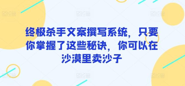 终极杀手文案撰写系统，只要你掌握了这些秘诀，你可以在沙漠里卖沙子-轻资本网