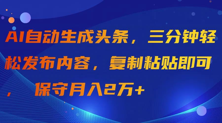 (9811期)AI自动生成头条，三分钟轻松发布内容，复制粘贴即可， 保守月入2万+-轻资本网