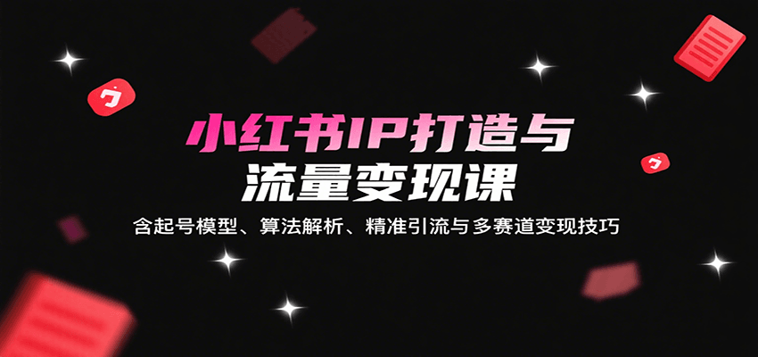 小红书IP打造与流量变现课：含起号模型、算法解析、精准引流与多赛道变现技巧-轻资本网