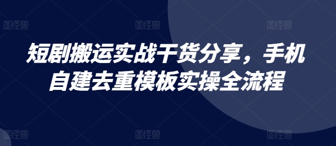 短剧搬运实战干货分享，手机自建去重模板实操全流程-轻资本网