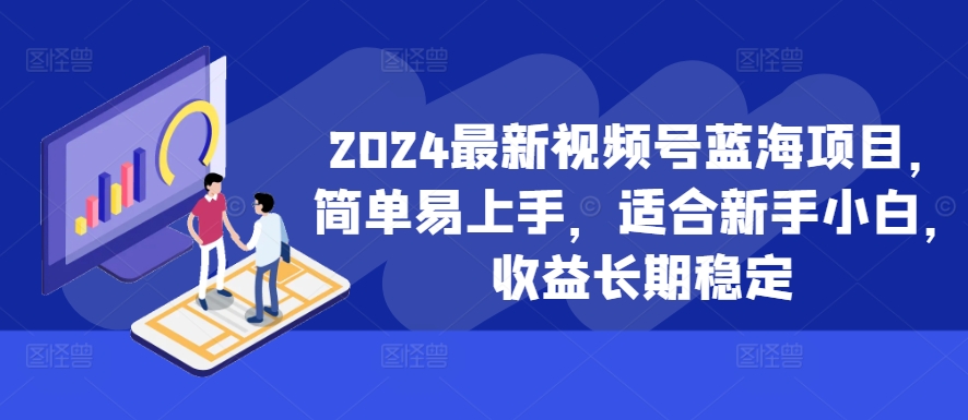 2024最新视频号蓝海项目，简单易上手，适合新手小白，收益长期稳定-轻资本网