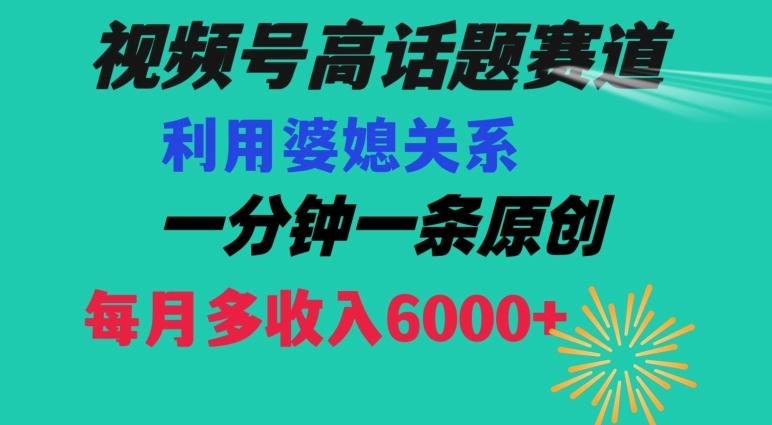 视频号流量赛道{婆媳关系}玩法话题高播放恐怖一分钟一条每月额外收入6000+【揭秘】-轻资本网