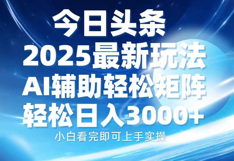 今日头条2025最新玩法，思路简单，复制粘贴，AI辅助，轻松矩阵日入3000+-轻资本网