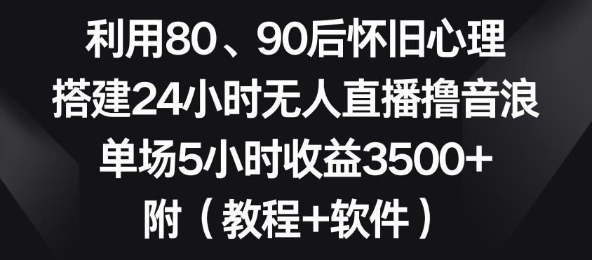 利用80、90后怀旧心理，搭建24小时无人直播撸音浪，单场5小时收益3500+(教程+软件)【揭秘】-轻资本网