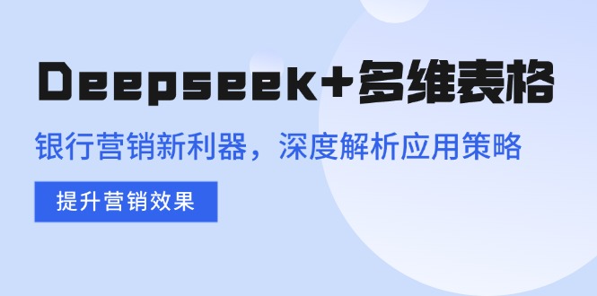 Deepseek+多维表格，银行营销新利器，深度解析应用策略，提升营销效果-轻资本网